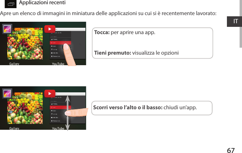 67ITImpostazioni rapide Applicazioni recentiTocca: per aprire una app.Tieni premuto: visualizza le opzioni Scorri verso l’alto o il basso: chiudi un’app.Apre un elenco di immagini in miniatura delle applicazioni su cui si è recentemente lavorato: