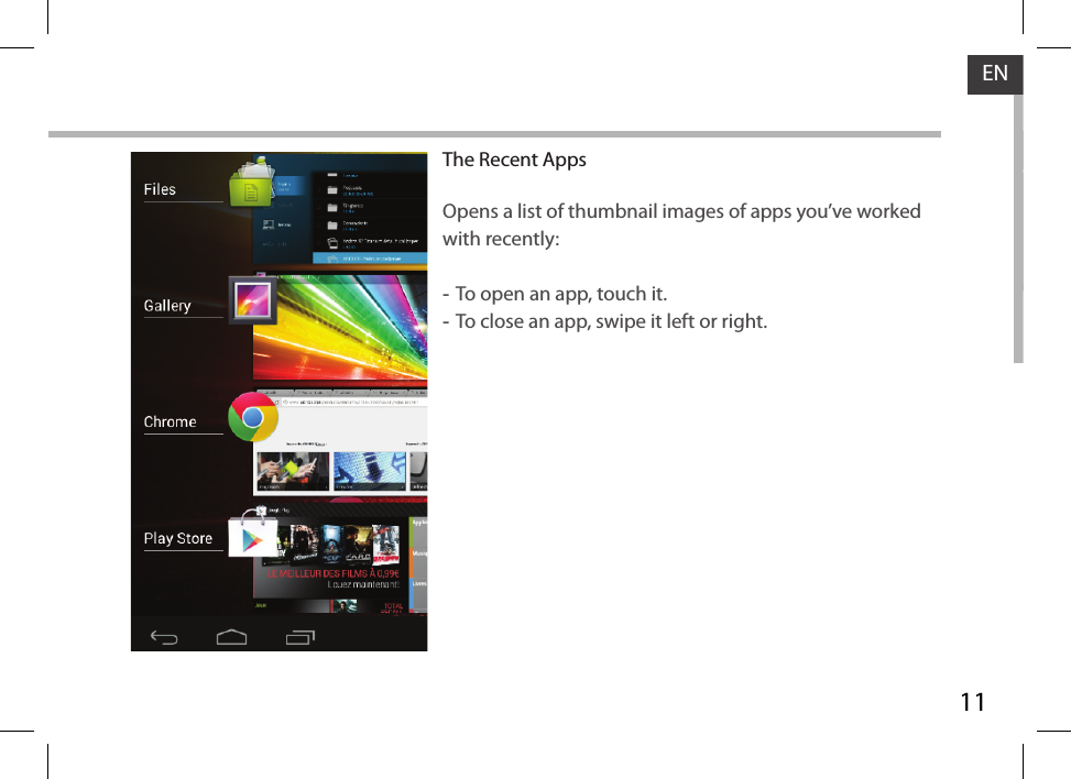 11ENThe Recent AppsOpens a list of thumbnail images of apps you’ve worked with recently: -To open an app, touch it.  -To close an app, swipe it left or right.