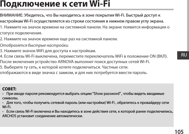 105RU105RUПодключение к сети Wi-FiСОВЕТ: -      “Show password” ,    . - ,     ( ) Wi-Fi ,     Wi-Fi.  -  Wi-Fi        ,    , ARCHOS   .: ,       Wi-Fi.     Wi-Fi         .1.       .       .2.         .Отобразятся быстрые настройки. 3.   WiFi    .4.   Wi-Fi ,   WiFi   ON ().    ARNOVA     Wi-Fi.5.   ,    .  .      ,      .