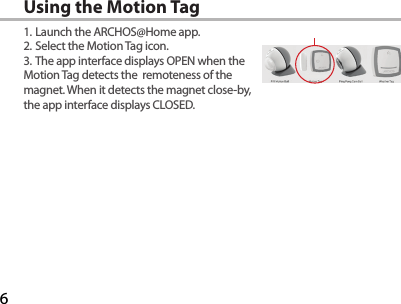 6Using the Motion Tag1. Launch the ARCHOS@Home app.2. Select the Motion Tag icon.3. The app interface displays OPEN when the Motion Tag detects the  remoteness of the magnet. When it detects the magnet close-by, the app interface displays CLOSED.