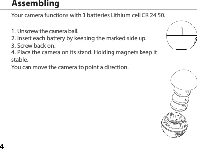 4Assembling Your camera functions with 3 batteries Lithium cell CR 24 50.1. Unscrew the camera ball.2. Insert each battery by keeping the marked side up.3. Screw back on.4. Place the camera on its stand. Holding magnets keep it stable. You can move the camera to point a direction.