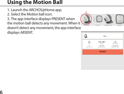 6Using the Motion Ball1. Launch the ARCHOS@Home app.2. Select the Motion ball icon.3. The app interface displays PRESENT when the motion ball detects any movement. When it doesn’t detect any movement, the app interface displays ABSENT.