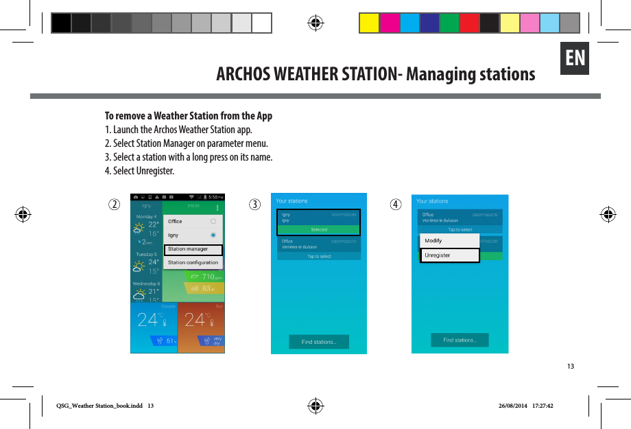 13ENTo remove a Weather Station from the App1. Launch the Archos Weather Station app.2. Select Station Manager on parameter menu.3. Select a station with a long press on its name.4. Select Unregister. 2 3 4ARCHOS WEATHER STATION- Managing stationsQSG_Weather Station_book.indd   13 26/08/2014   17:27:42