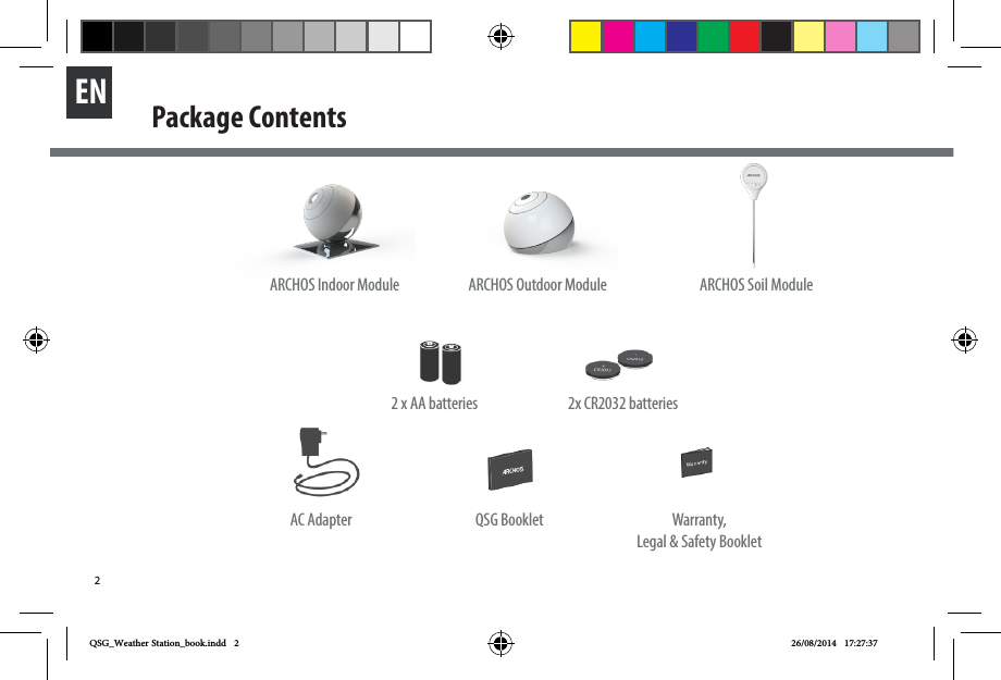 2EN Package ContentsARCHOS Indoor Module   ARCHOS Outdoor Module2 x AA batteries AC Adapter QSG Booklet Warranty, Legal &amp; Safety Booklet2x CR2032 batteriesARCHOS Soil ModuleQSG_Weather Station_book.indd   2 26/08/2014   17:27:37