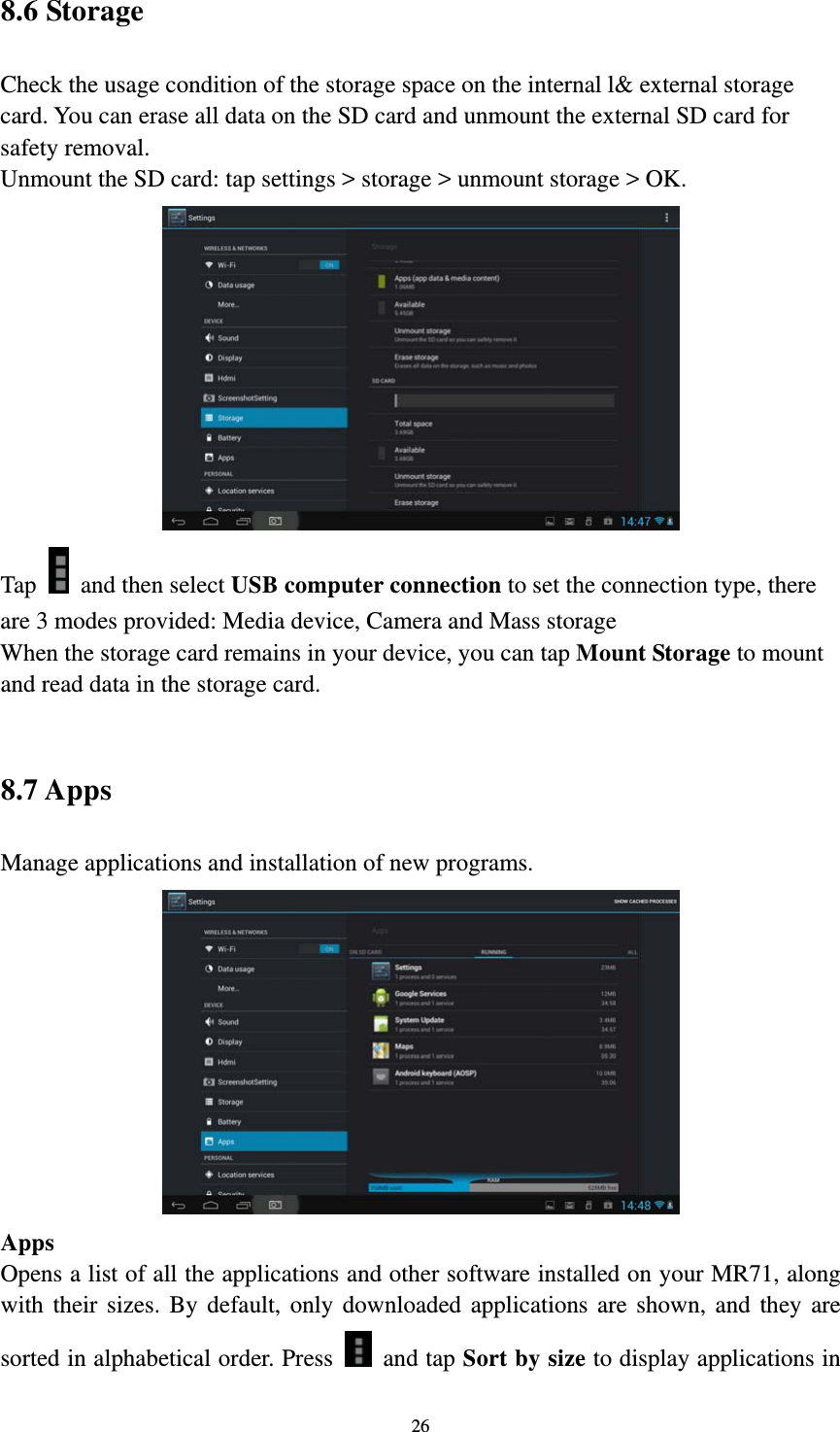 26 8.6 Storage   Check the usage condition of the storage space on the internal l&amp; external storage card. You can erase all data on the SD card and unmount the external SD card for safety removal.   Unmount the SD card: tap settings &gt; storage &gt; unmount storage &gt; OK.    Tap    and then select USB computer connection to set the connection type, there are 3 modes provided: Media device, Camera and Mass storage   When the storage card remains in your device, you can tap Mount Storage to mount and read data in the storage card.    8.7 Apps   Manage applications and installation of new programs.  Apps  Opens a list of all the applications and other software installed on your MR71, along with their sizes. By default, only downloaded applications are shown, and they are sorted in alphabetical order. Press   and tap Sort by size to display applications in 