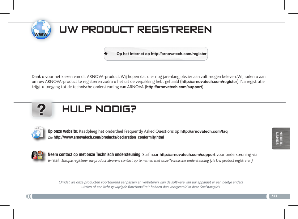 www?41nEDEr-lanDstRasfERimENto Di coNtENuti muLtimEDiaLiuW PRoDuct REgistRERENDank u voor het kiezen van dit ARNOVA-product. Wij hopen dat u er nog jarenlang plezier aan zult mogen beleven. Wij raden u aan om uw ARNOVA-product te registreren zodra u het uit de verpakking hebt gehaald (http://arnovatech.com/register). Na registratie krijgt u toegang tot de technische ondersteuning van ARNOVA (http://arnovatech.com/support). Op het internet op http://arnovatech.com/register ÄHuLP NoDig?Omdat we onze producten voortdurend aanpassen en verbeteren, kan de software van uw apparaat er een beetje anders uitzien of een licht gewijzigde functionaliteit hebben dan voorgesteld in deze Snelstartgids.Op onze website: Raadpleeg het onderdeel Frequently Asked Questions op http://arnovatech.com/faq Zie http://www.arnovatech.com/products/declaration_conformity.html   Neem contact op met onze Technisch ondersteuning: Surf naar http://arnovatech.com/support voor ondersteuning via e-mail. Europa: registreer uw product alvorens contact op te nemen met onze Technische ondersteuning (zie Uw product registreren).