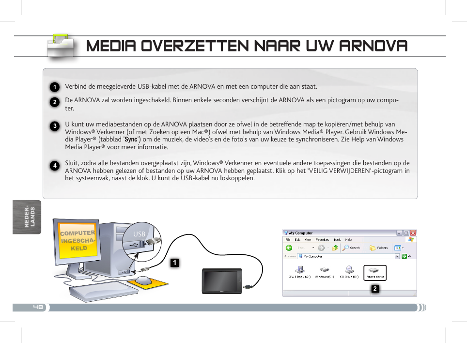 48USB132nEDEr-lanDsmEDia ovERzEttEN NaaR uW aRNovaComputer ingesCha-keldVerbind de meegeleverde USB-kabel met de ARNOVA en met een computer die aan staat.De ARNOVA zal worden ingeschakeld. Binnen enkele seconden verschijnt de ARNOVA als een pictogram op uw compu-ter.U kunt uw mediabestanden op de ARNOVA plaatsen door ze ofwel in de betreffende map te kopiëren/met behulp van Windows® Verkenner (of met Zoeken op een Mac®) ofwel met behulp van Windows Media® Player. Gebruik Windows Me-dia Player® (tabblad &apos;Sync&apos;) om de muziek, de video&apos;s en de foto&apos;s van uw keuze te synchroniseren. Zie Help van Windows Media Player® voor meer informatie.Sluit, zodra alle bestanden overgeplaatst zijn, Windows® Verkenner en eventuele andere toepassingen die bestanden op de ARNOVA hebben gelezen of bestanden op uw ARNOVA hebben geplaatst. Klik op het ‘VEILIG VERWIJDEREN’-pictogram in het systeemvak, naast de klok. U kunt de USB-kabel nu loskoppelen.National restrictionsThis device is intended for home and office use in all EU countries (and other countries following the EU directive 1999/5/EC) without any limitation except for the countries mentioned below:Country Restriction  Reason/remarkBulgaria None General authorization required for outdoor use and public serviceFrance Outdoor use lim-ited to 10 mW e.i.r.p. within the band 2454-2483.5 MHzMilitary Radiolocation use. Refarming of the 2.4 GHz band has been ongoing in recent years to allow current relaxed regulation. Full implementation planned 2012Italy None If used outside of own premises, general authorization is required.Luxembourg None General authorization required for network and service supply (not for spectrum)Norway Implemented This subsection does not apply for the geo-graphical aera within a radius of 20 km from the centre of Ny-AlesundRussian Federation None Only for indoor applicationsNote: Please don’t use the product outdoors in France.Consult the declaration of conformity on http://www.arnovatech.com/products/declaration_conformity.html2341