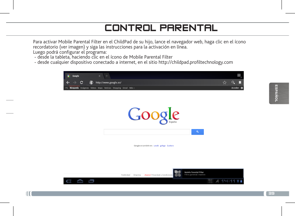 39ESPAÑOLPara activar Mobile Parental Filter en el ChildPad de su hijo, lance el navegador web, haga clic en el ícono  recordatorio (ver imagen) y siga las instrucciones para la activación en línea. Luego podrá congurar el programa:  - desde la tableta, haciendo clic en el ícono de Mobile Parental Filter  - desde cualquier dispositivo conectado a internet, en el sitio http://childpad.proltechnology.comCONTROL PARENTAL¡REGISTRE SU CHILDPAD!