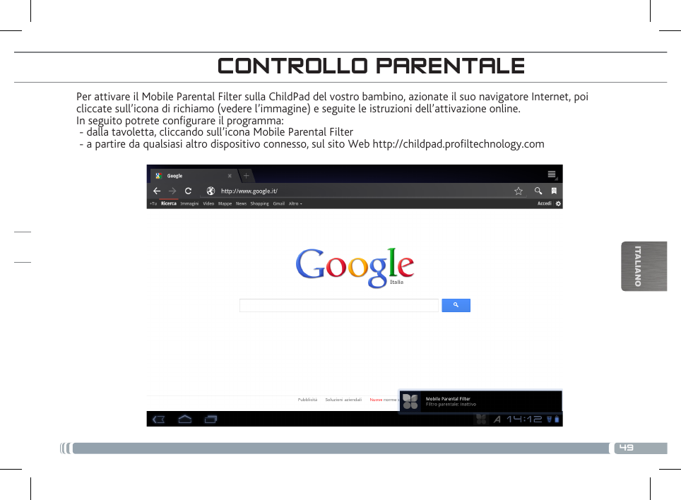 49ITALIANOPer attivare il Mobile Parental Filter sulla ChildPad del vostro bambino, azionate il suo navigatore Internet, poi cliccate sull’icona di richiamo (vedere l’immagine) e seguite le istruzioni dell’attivazione online.In seguito potrete congurare il programma: - dalla tavoletta, cliccando sull’icona Mobile Parental Filter - a partire da qualsiasi altro dispositivo connesso, sul sito Web http://childpad.proltechnology.comCONTROLLO PARENTALEREGISTRAZIONE DEL CHILDPAD