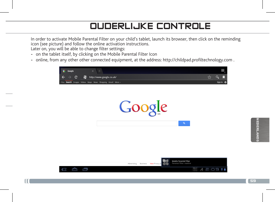 59NEDERLANDSIn order to activate Mobile Parental Filter on your child’s tablet, launch its browser, then click on the reminding icon (see picture) and follow the online activation instructions.Later on, you will be able to change lter settings: -on the tablet itself, by clicking on the Mobile Parental Filter Icon -online, from any other other connected equipment, at the address: http://childpad.proltechnology.com .OUDERLIJKE CONTROLEUW CHILDPAD REGISTREREN