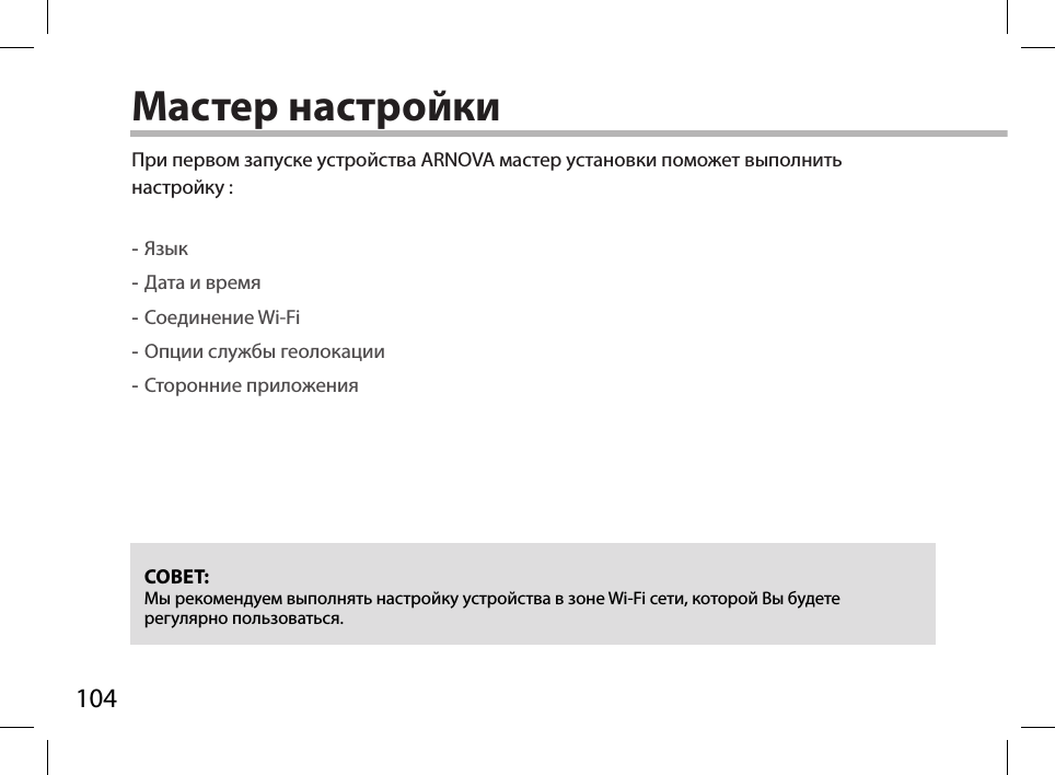 104Мастер настройкиСОВЕТ: Мы рекомендуем выполнять настройку устройства в зоне Wi-Fi сети, которой Вы будете регулярно пользоваться.При первом запуске устройства ARNOVA мастер установки поможет выполнить настройку : -Язык -Дата и время -Соединение Wi-Fi -Опции службы геолокации -Сторонние приложения 