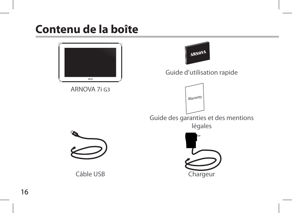 16WarrantyARNOVADRAWING12-11-2012Rev1AN8G4  21-11-2012last modification:CONFIDENTIALDrawingRev1scale 1:1 mmContenu de la boîteCâble USB ChargeurGuide d’utilisation rapideGuide des garanties et des mentions légalesARNOVA 7i G3