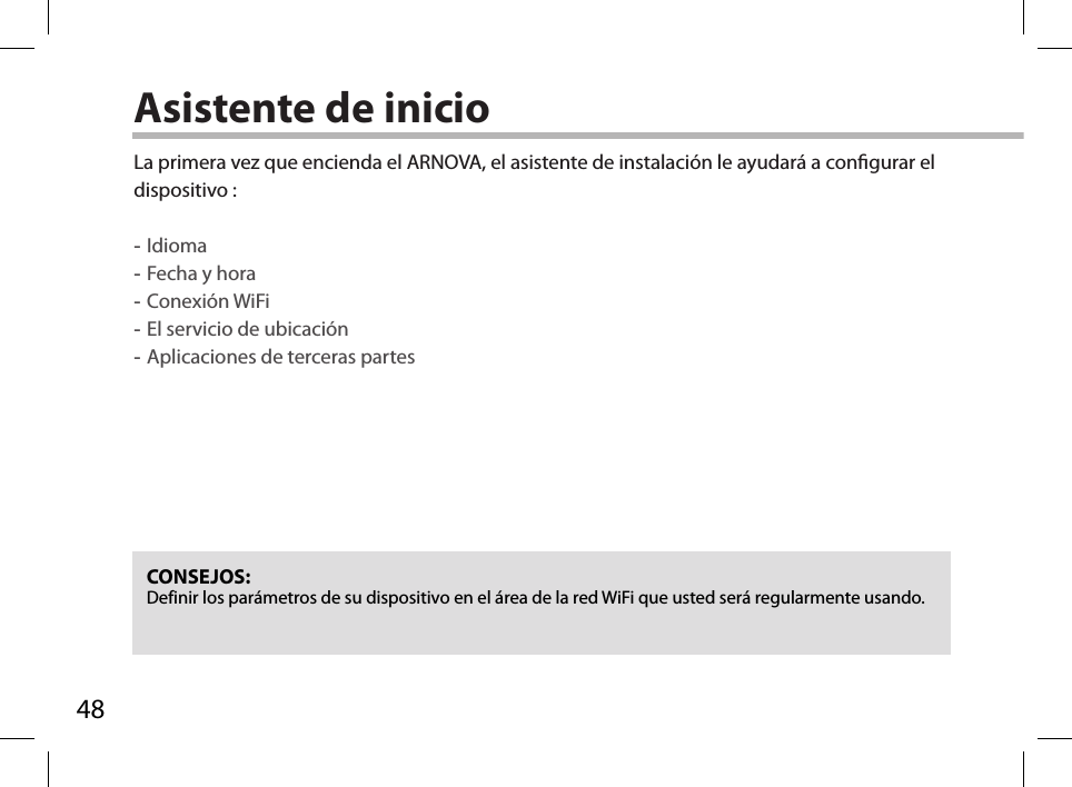 48Asistente de inicioCONSEJOS: Definir los parámetros de su dispositivo en el área de la red WiFi que usted será regularmente usando.La primera vez que encienda el ARNOVA, el asistente de instalación le ayudará a congurar el dispositivo : -Idioma -Fecha y hora -Conexión WiFi -El servicio de ubicación -Aplicaciones de terceras partes