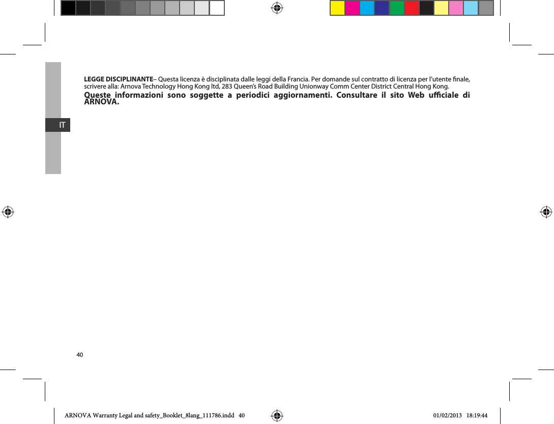 40ITLEGGE DISCIPLINANTE– Questa licenza è disciplinata dalle leggi della Francia. Per domande sul contratto di licenza per l’utente nale, Queste informazioni sono soggette a periodici aggiornamenti. Consultare il sito Web uciale di ARNOVA.ARNOVA Warranty Legal and safety_Booklet_8lang_111786.indd   40 01/02/2013   18:19:44