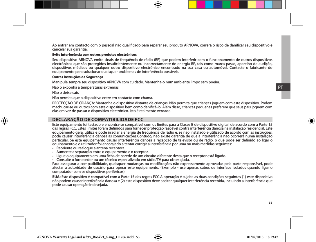 53PTcancelar sua garantia. Evite interferência com outros produtos electrónicos     dispositivos médicos ou qualquer outro dispositivo electrónico encontrado na sua casa ou automóvel. Contacte o fabricante do equipamento para solucionar quaisquer problemas de interferência possíveis. Outras Instruções de SegurançaManipule sempre seu dispositivo ARNOVA com cuidado. Mantenha-o num ambiente limpo sem poeira. elas em vez de passar o dispositivo electrónico. Isto é realmente verdade. DECLARAÇÃO DE COMPATIBILIDADE FCCEste equipamento foi testado e encontra-se compatível com os limites para a Classe B de dispositivo digital, de acordo com a Parte 15  equipamento e o utilizador foi encorajado a tentar corrigir a interferência por uma ou mais medidas seguintes:    afectar a autoridade de usuário para operar este equipamento. (Exemplo - use apenas cabos de interface isolados quando ligar o computador com os dispositivos periféricos).EUA: ARNOVA Warranty Legal and safety_Booklet_8lang_111786.indd   53 01/02/2013   18:19:47