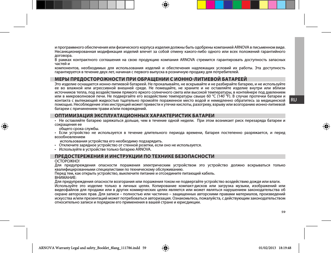 59RUи программного обеспечения или физического корпуса изделия должны быть одобрены компанией ARNOVA в письменном виде. Несанкционированная модификация изделий влечет за собой отмену какого-либо одного или всех положений гарантийного договора.В рамках контрактного соглашения на свою продукцию компания ARNOVA стремится гарантировать доступность запасных частей и компонентов, необходимых для использования изделий и обеспечения надлежащих условий их работы. Эта доступность гарантируется в течение двух лет, начиная с первого выпуска в розничную продажу для потребителей.      Это изделие оснащается ионно-литиевой батареей. Не прокалывайте, не вскрывайте и не разбирайте батарею, и не используйте ее во влажной или агрессивной внешней среде. Не помещайте, не храните и не оставляйте изделие внутри или вблизи источников тепла, под воздействием прямого яркого солнечного света или высокой температуры, в контейнере под давлением  или в микроволновой печи. Не подвергайте его воздействию температуры свыше 60 °C (140 °F). В случае протечки батареи и контакта с вытекающей жидкостью тщательно промойте пораженное место водой и немедленно обратитесь за медицинской помощью. Несоблюдение этих инструкций может привести к утечке кислоты, разогреву, взрыву или возгоранию ионно-литиевой батареи с причинением травм и/или повреждений.         сокращения ее      общего срока службы.              возобновлением       использования устройства его необходимо подзарядить.       ОСТОРОЖНО!Для предупреждения опасности поражения электрическим устройством это устройство должно вскрываться только квалифицированными специалистами по техническому обслуживанию.Перед тем, как открыть устройство, выключите питание и отсоедините питающий кабель.Для предупреждения опасности возгорания или поражения током не подвергайте устройство воздействию дождя или влаги.             видеофайлов для продажи или в других коммерческих целях является или может являться нарушением законодательства об охране авторских прав. Для записи – полностью или частично – защищенных авторскими правами материалов, произведений искусства и/или презентаций может потребоваться авторизация. Ознакомьтесь, пожалуйста, с действующим законодательством относительно записи и порядком его применения в вашей стране и юрисдикции.ARNOVA Warranty Legal and safety_Booklet_8lang_111786.indd   59 01/02/2013   18:19:48