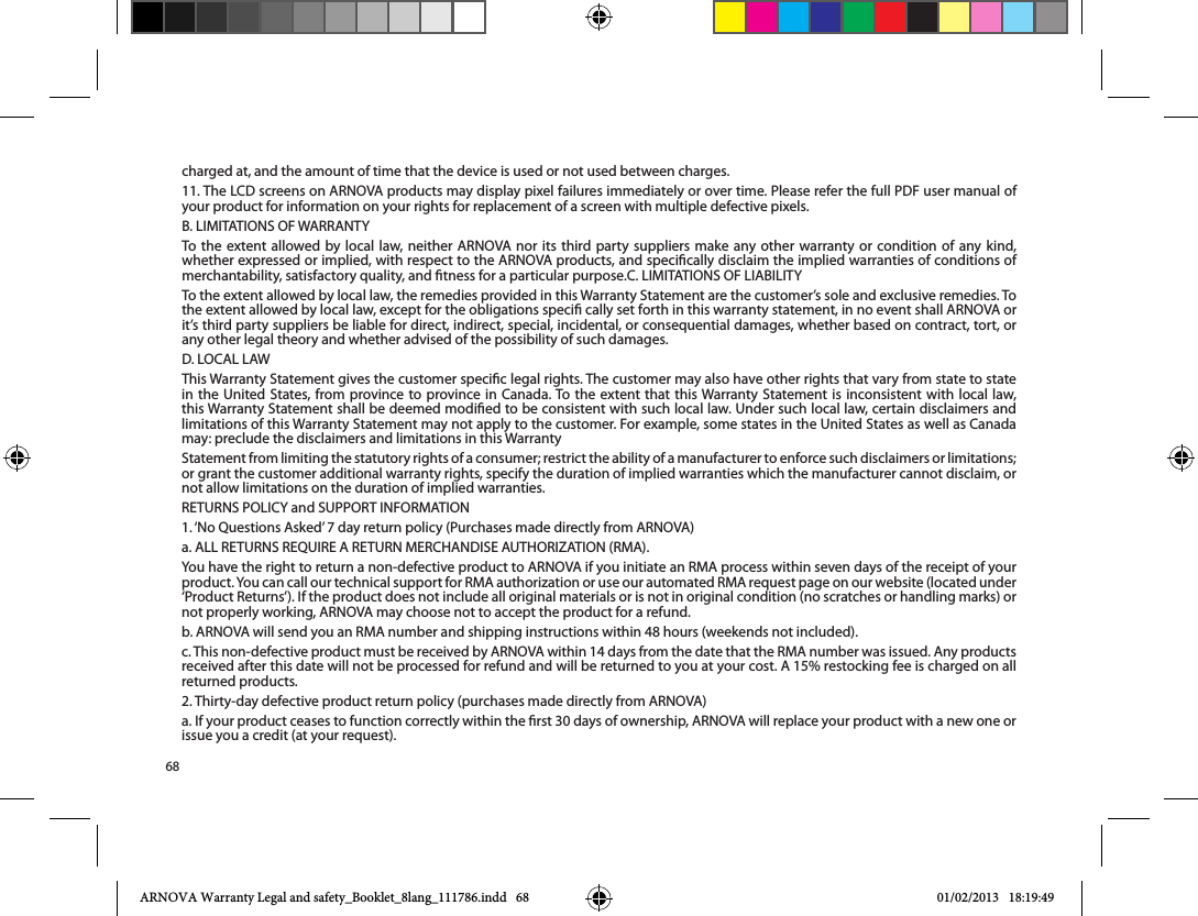68charged at, and the amount of time that the device is used or not used between charges.11. The LCD screens on ARNOVA products may display pixel failures immediately or over time. Please refer the full PDF user manual of your product for information on your rights for replacement of a screen with multiple defective pixels.To the extent allowed by local law, neither ARNOVA nor its third party suppliers make any other warranty or condition of any kind, whether expressed or implied, with respect to the ARNOVA products, and specically disclaim the implied warranties of conditions of the extent allowed by local law, except for the obligations speci cally set forth in this warranty statement, in no event shall ARNOVA or it’s third party suppliers be liable for direct, indirect, special, incidental, or consequential damages, whether based on contract, tort, or any other legal theory and whether advised of the possibility of such damages. or grant the customer additional warranty rights, specify the duration of implied warranties which the manufacturer cannot disclaim, or not allow limitations on the duration of implied warranties.not properly working, ARNOVA may choose not to accept the product for a refund.b. ARNOVA will send you an RMA number and shipping instructions within 48 hours (weekends not included).c. This non-defective product must be received by ARNOVA within 14 days from the date that the RMA number was issued. Any products received after this date will not be processed for refund and will be returned to you at your cost. A 15% restocking fee is charged on all returned products.2. Thirty-day defective product return policy (purchases made directly from ARNOVA)a. If your product ceases to function correctly within the rst 30 days of ownership, ARNOVA will replace your product with a new one or issue you a credit (at your request).ARNOVA Warranty Legal and safety_Booklet_8lang_111786.indd   68 01/02/2013   18:19:49