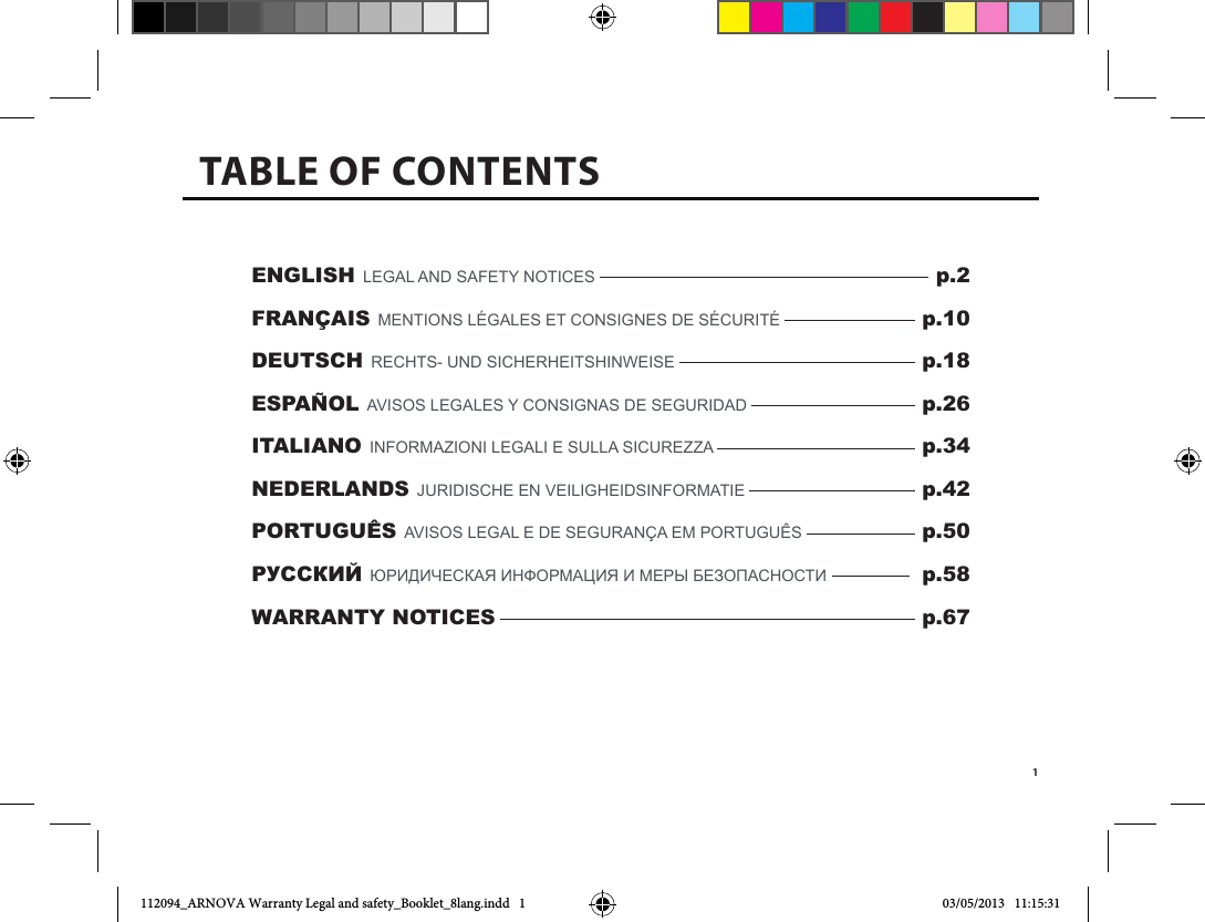 1ENGLISH LegaL and Safety noticeS       p.2FRANÇAIS MentionS LégaLeS et conSigneS de Sécurité     p.10DEUTSCH rechtS- und SicherheitShinweiSe     p.18ESPAÑOL aviSoS LegaLeS y conSignaS de Seguridad   p.26ITALIANO inforMazioni LegaLi e SuLLa Sicurezza   p.34NEDERLANDS JuridiSche en veiLigheidSinforMatie   p.42PORTUGUÊS aviSoS LegaL e de SeguranÇa eM PortuguÊS   p.50РУССКИЙ Юридическая информация и меры безопасности    p.58WARRANTY NOTICES   p.67TABLE OF CONTENTS112094_ARNOVA Warranty Legal and safety_Booklet_8lang.indd   1 03/05/2013   11:15:31