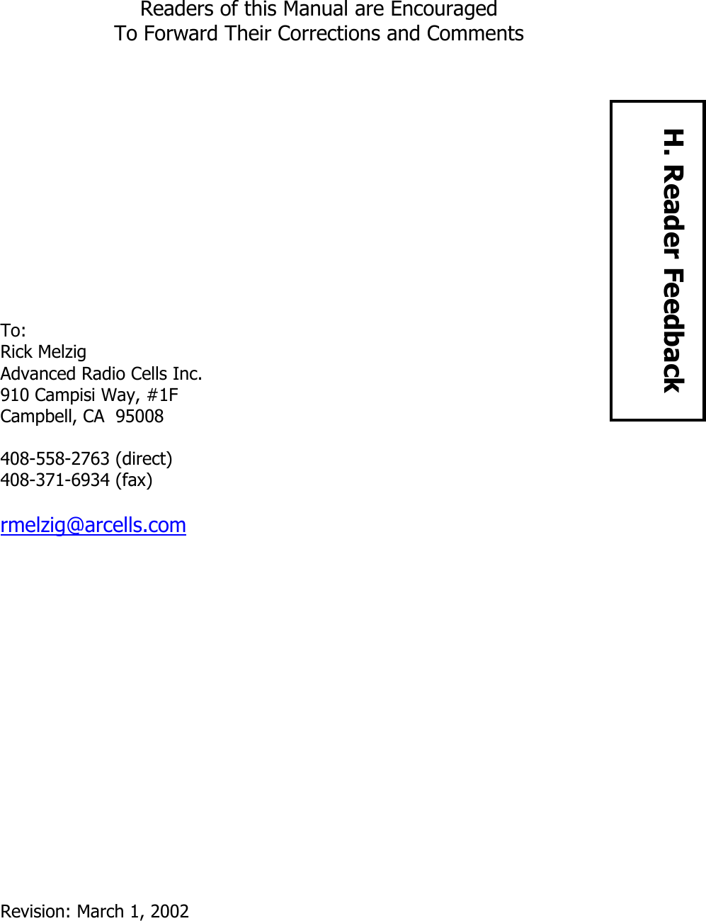 Readers of this Manual are Encouraged To Forward Their Corrections and Comments            To: Rick Melzig Advanced Radio Cells Inc. 910 Campisi Way, #1F Campbell, CA  95008  408-558-2763 (direct) 408-371-6934 (fax)  rmelzig@arcells.com                  Revision: March 1, 2002 H. Reader Feedback