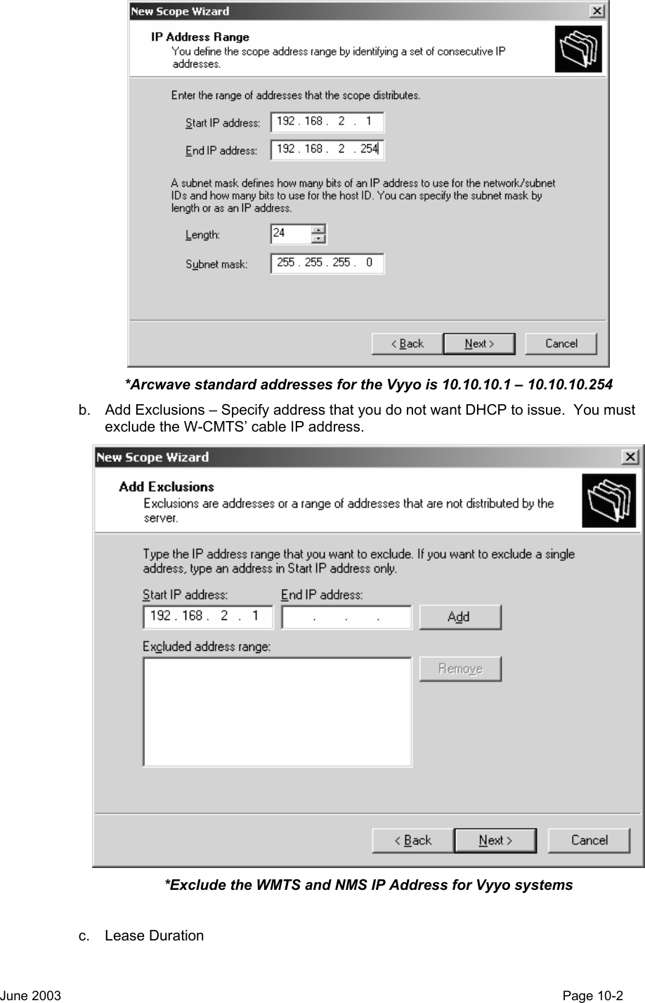   *Arcwave standard addresses for the Vyyo is 10.10.10.1 – 10.10.10.254 b.  Add Exclusions – Specify address that you do not want DHCP to issue.  You must exclude the W-CMTS’ cable IP address.  *Exclude the WMTS and NMS IP Address for Vyyo systems  c. Lease Duration June 2003                                                                                                                                         Page 10-2  