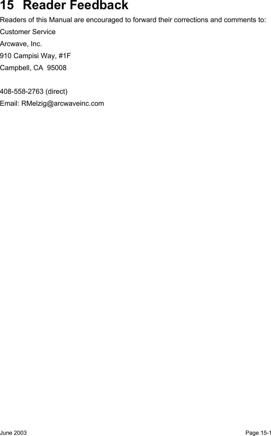  15 Reader Feedback Readers of this Manual are encouraged to forward their corrections and comments to: Customer Service Arcwave, Inc. 910 Campisi Way, #1F Campbell, CA  95008  408-558-2763 (direct) Email: RMelzig@arcwaveinc.com             June 2003                                                                                                                                         Page 15-1  
