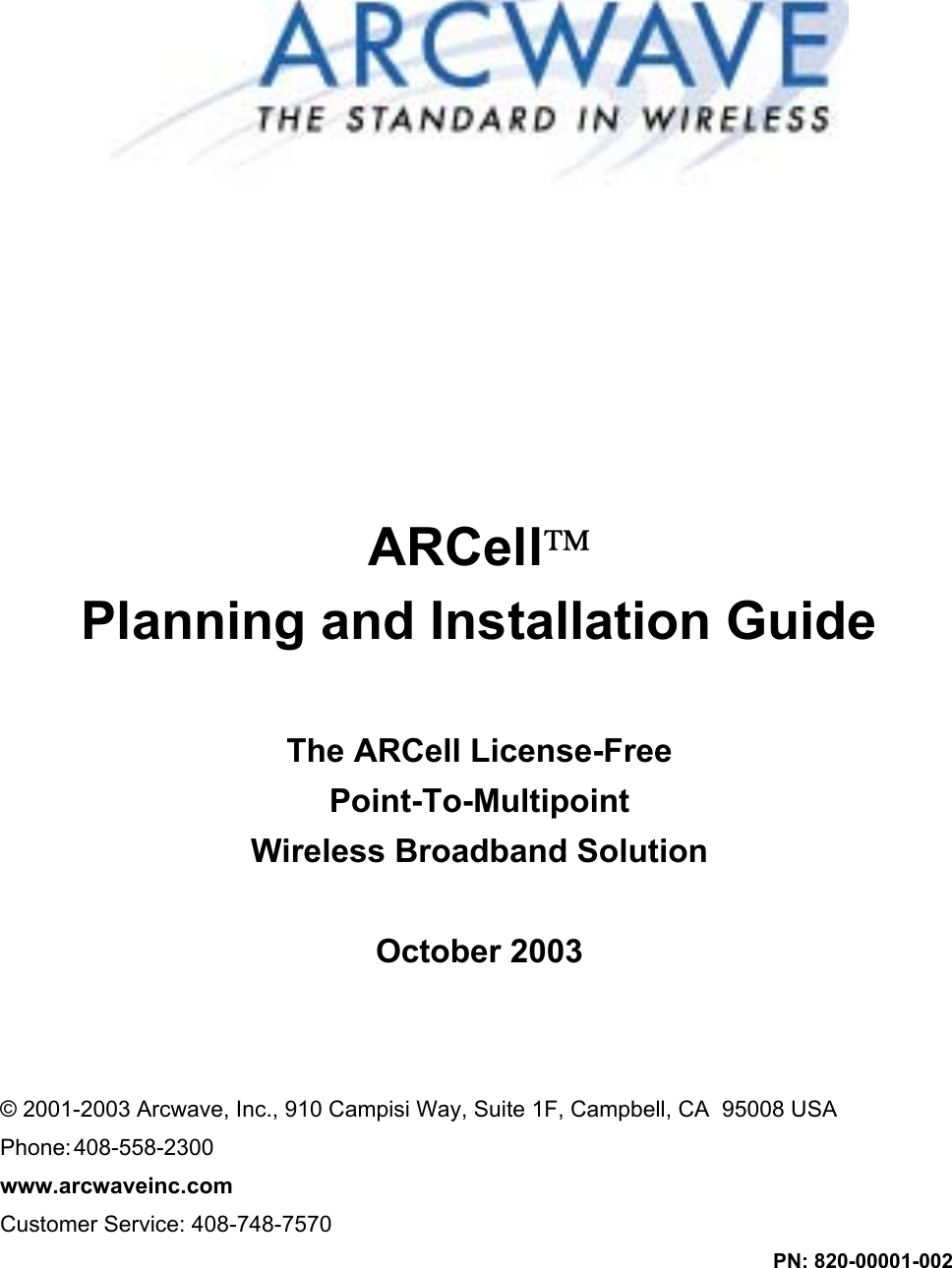  ARCell  Planning and Installation Guide  The ARCell License-Free Point-To-Multipoint Wireless Broadband Solution  October 2003    © 2001-2003 Arcwave, Inc., 910 Campisi Way, Suite 1F, Campbell, CA  95008 USA Phone: 408-558-2300 www.arcwaveinc.com Customer Service: 408-748-7570 PN: 820-00001-002  