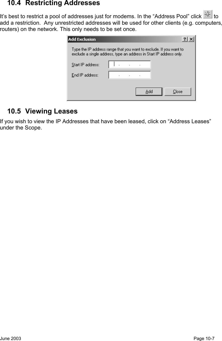  10.4 Restricting Addresses It’s best to restrict a pool of addresses just for modems. In the “Address Pool” click   to add a restriction.  Any unrestricted addresses will be used for other clients (e.g. computers, routers) on the network. This only needs to be set once.  10.5 Viewing Leases If you wish to view the IP Addresses that have been leased, click on “Address Leases” under the Scope. June 2003                                                                                                                                         Page 10-7  