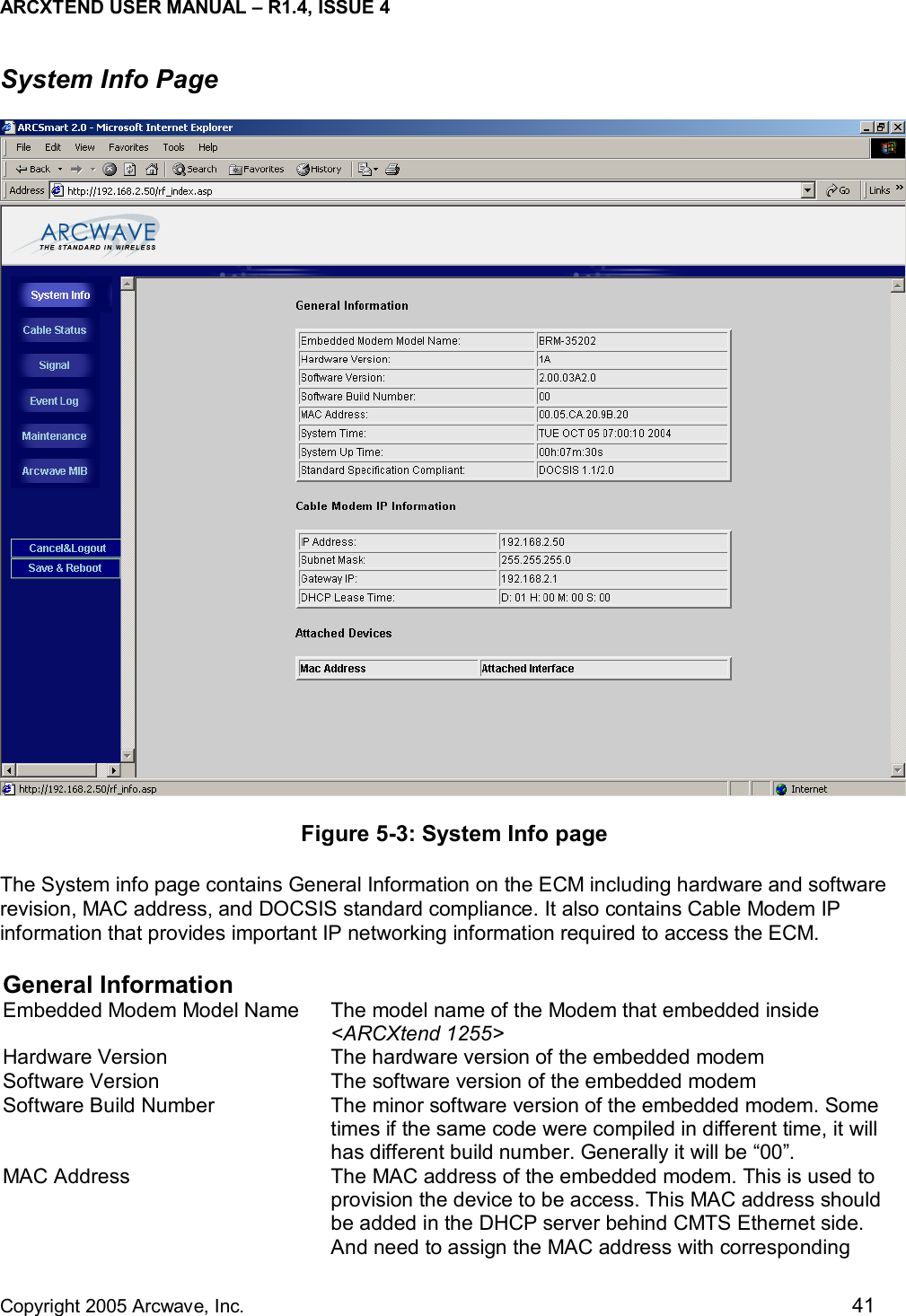 ARCXTEND USER MANUAL – R1.4, ISSUE 4  Copyright 2005 Arcwave, Inc.    41 System Info Page  Figure 5-3: System Info page The System info page contains General Information on the ECM including hardware and software revision, MAC address, and DOCSIS standard compliance. It also contains Cable Modem IP information that provides important IP networking information required to access the ECM.  General Information  Embedded Modem Model Name  The model name of the Modem that embedded inside &lt;ARCXtend 1255&gt; Hardware Version  The hardware version of the embedded modem Software Version  The software version of the embedded modem Software Build Number  The minor software version of the embedded modem. Some times if the same code were compiled in different time, it will has different build number. Generally it will be “00”. MAC Address  The MAC address of the embedded modem. This is used to provision the device to be access. This MAC address should be added in the DHCP server behind CMTS Ethernet side. And need to assign the MAC address with corresponding 