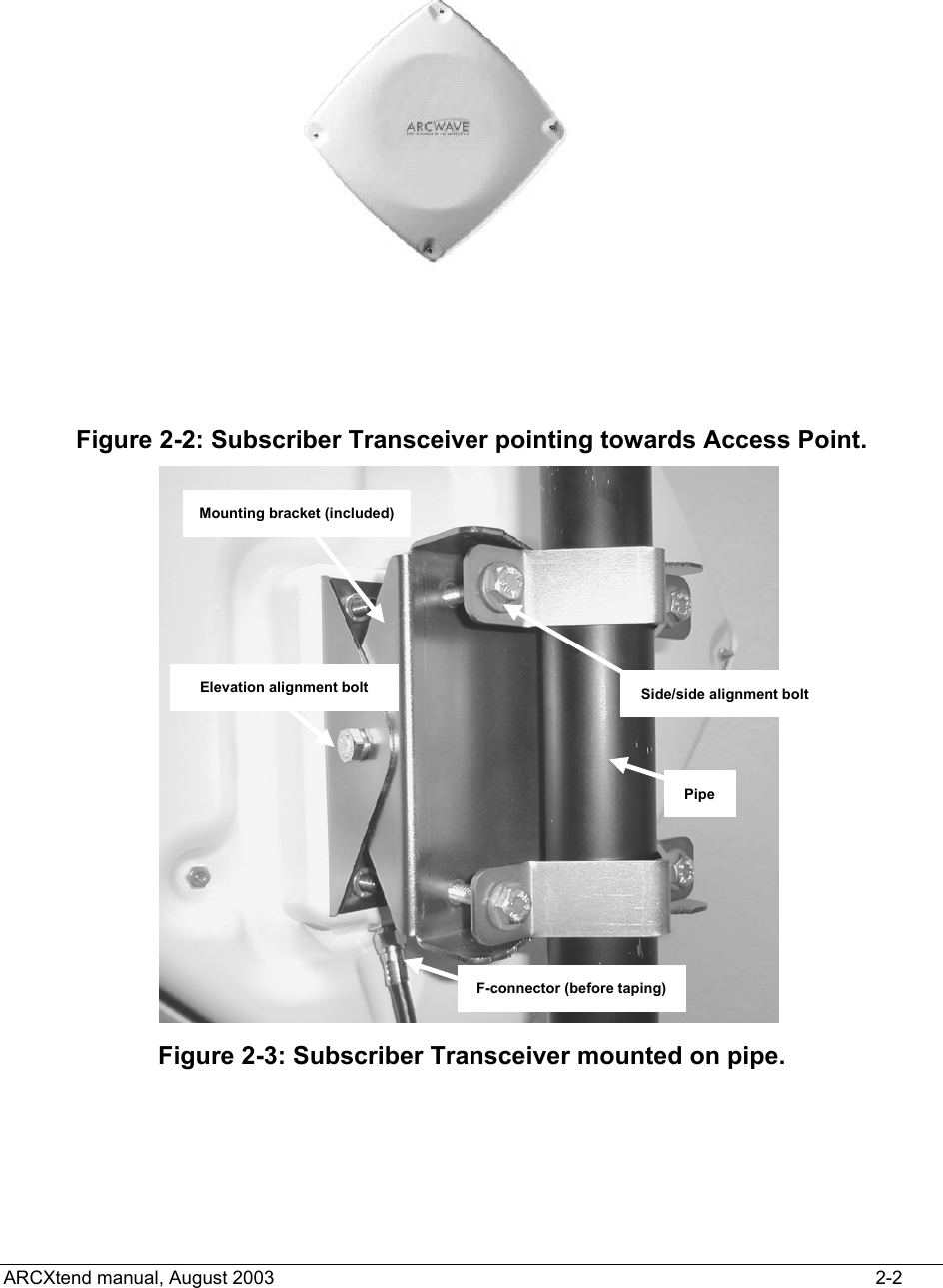   Figure 2-2: Subscriber Transceiver pointing towards Access Point. Mounting bracket (included)Elevation alignment boltF-connector (before taping)PipeSide/side alignment bolt Figure 2-3: Subscriber Transceiver mounted on pipe.   ARCXtend manual, August 2003    2-2 