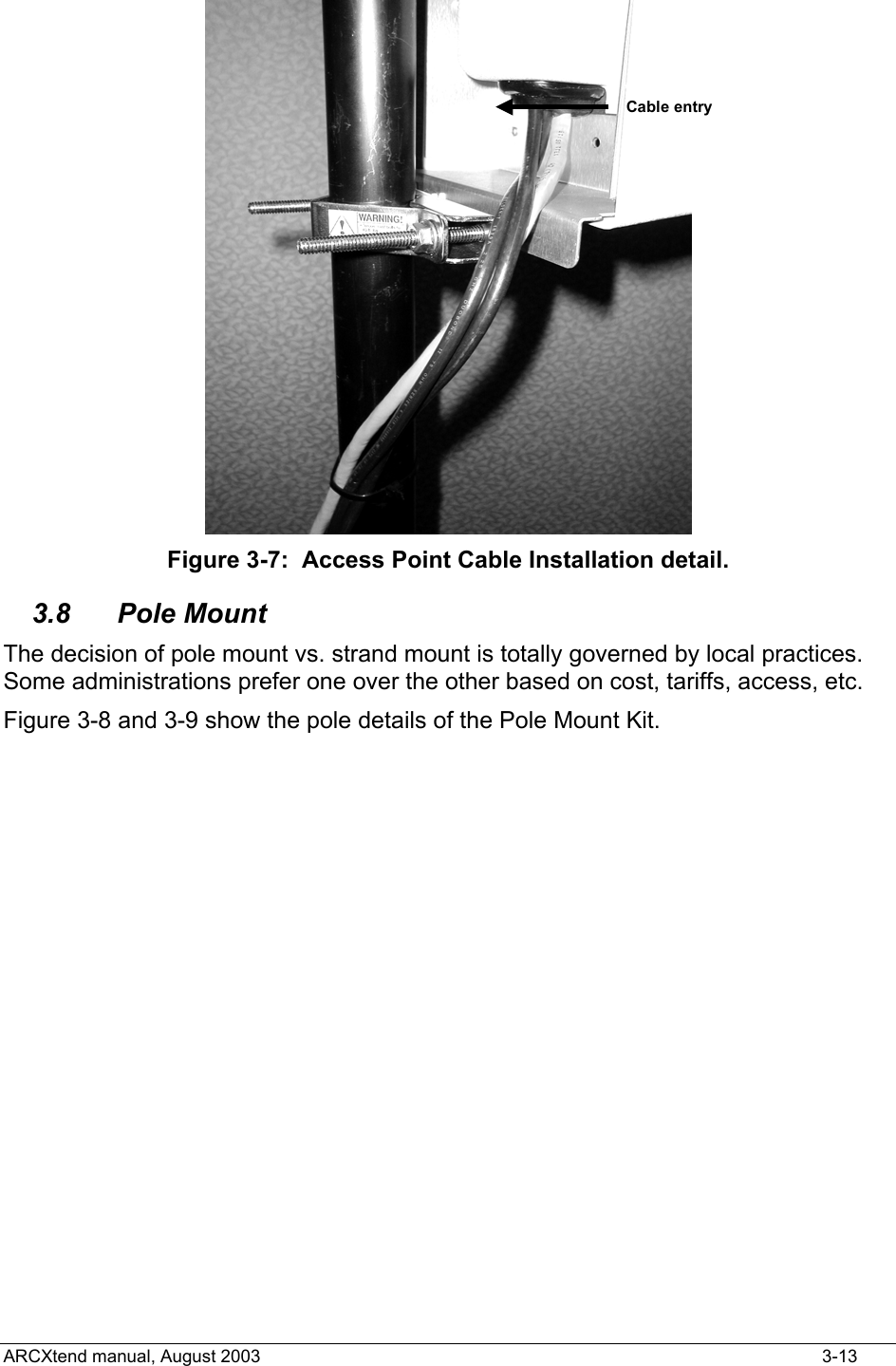  Cable entry Figure 3-7:  Access Point Cable Installation detail. 3.8 Pole Mount The decision of pole mount vs. strand mount is totally governed by local practices.  Some administrations prefer one over the other based on cost, tariffs, access, etc. Figure 3-8 and 3-9 show the pole details of the Pole Mount Kit. ARCXtend manual, August 2003    3-13 