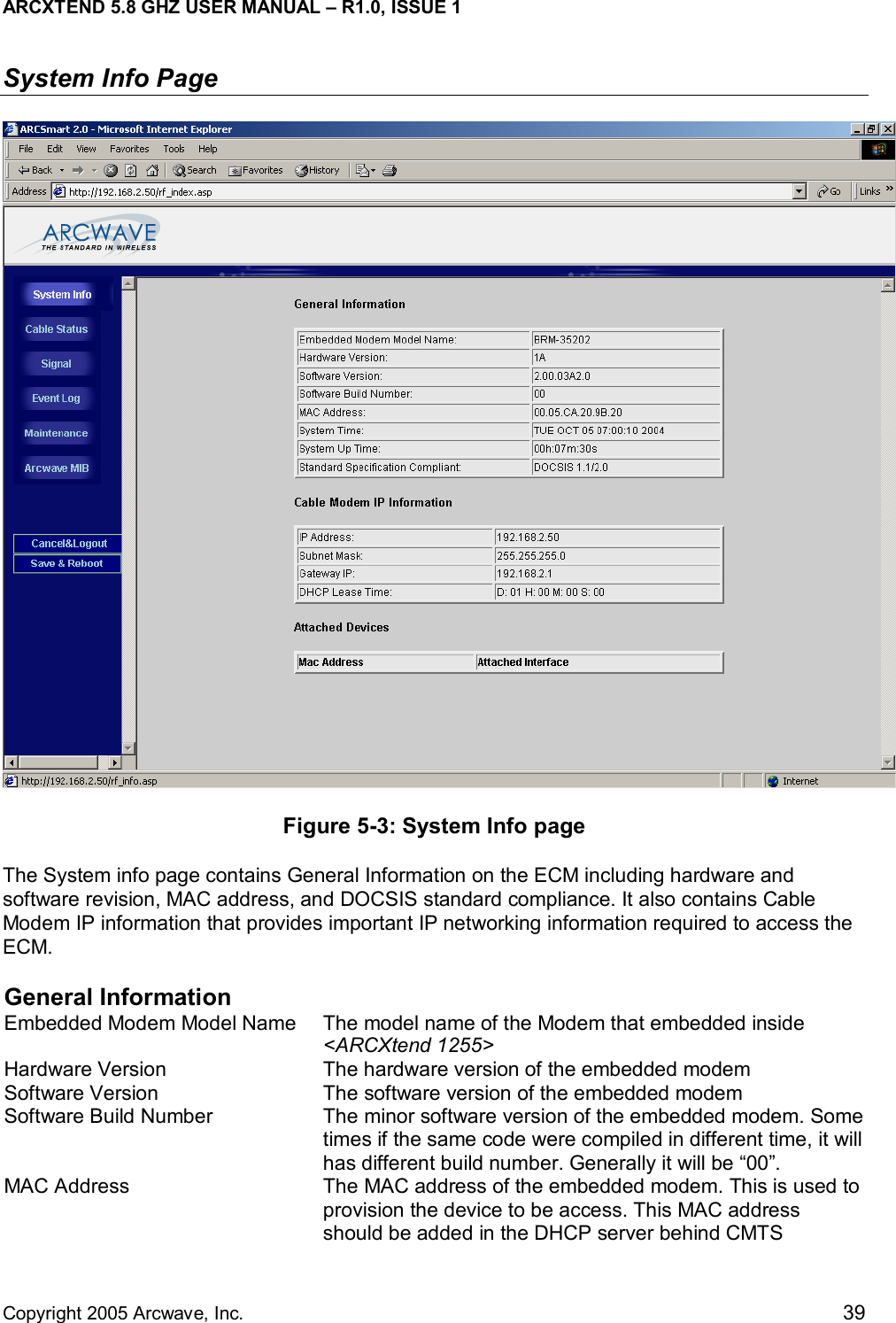 ARCXTEND 5.8 GHZ USER MANUAL – R1.0, ISSUE 1  Copyright 2005 Arcwave, Inc.    39 System Info Page  Figure 5-3: System Info page The System info page contains General Information on the ECM including hardware and software revision, MAC address, and DOCSIS standard compliance. It also contains Cable Modem IP information that provides important IP networking information required to access the ECM.  General Information  Embedded Modem Model Name  The model name of the Modem that embedded inside &lt;ARCXtend 1255&gt; Hardware Version  The hardware version of the embedded modem Software Version  The software version of the embedded modem Software Build Number  The minor software version of the embedded modem. Some times if the same code were compiled in different time, it will has different build number. Generally it will be “00”. MAC Address  The MAC address of the embedded modem. This is used to provision the device to be access. This MAC address should be added in the DHCP server behind CMTS 