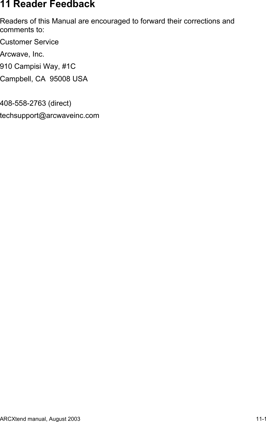  11 Reader Feedback Readers of this Manual are encouraged to forward their corrections and comments to: Customer Service Arcwave, Inc. 910 Campisi Way, #1C Campbell, CA  95008 USA  408-558-2763 (direct) techsupport@arcwaveinc.com  ARCXtend manual, August 2003    11-1 