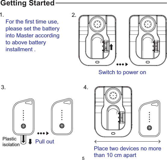 Switch to power on2.1.For the first time use,please set the batteryinto Master accordingto above batteryinstallment .Getting StartedPlasticisolation Pull out3.Place two devices no morethan 10 cm apart4.5
