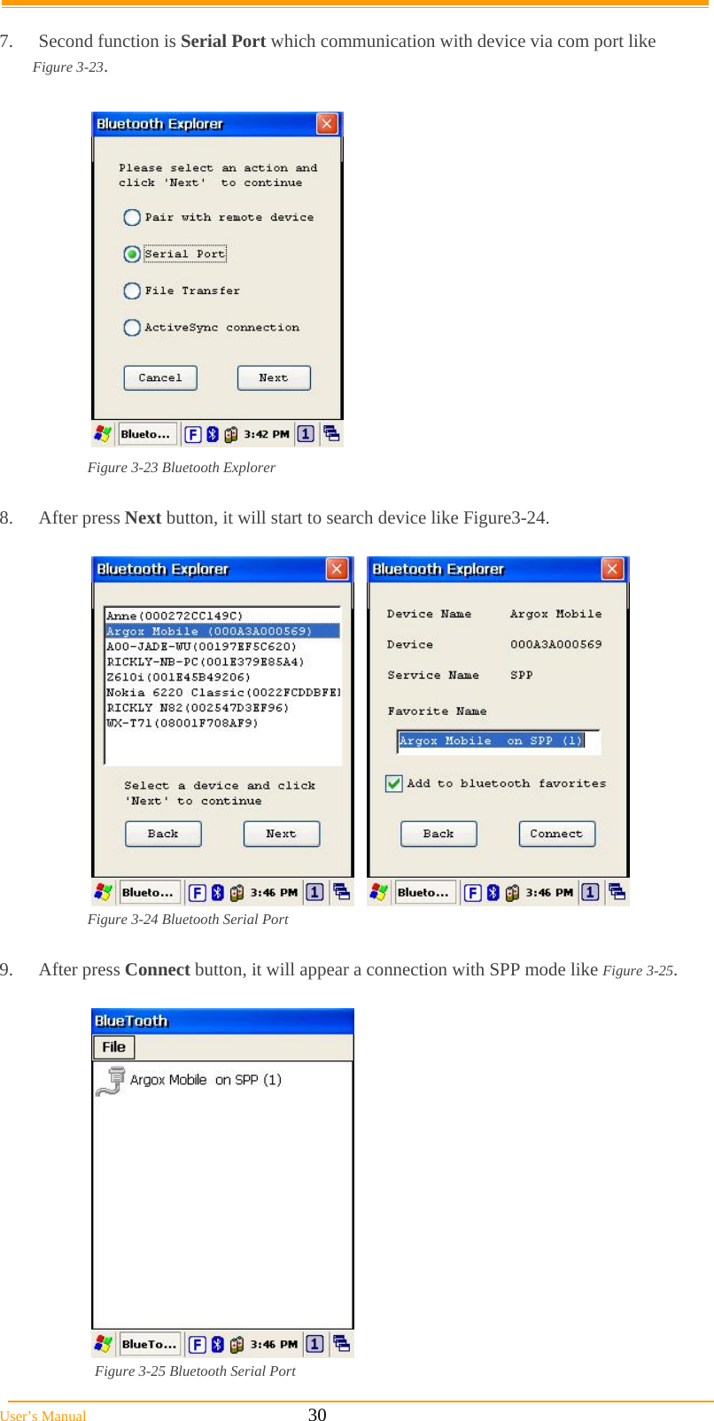  User’s Manual                                                            30  7.  Second function is Serial Port which communication with device via com port like  Figure 3-23.    Figure 3-23 Bluetooth Explorer  8. After press Next button, it will start to search device like Figure3-24.       Figure 3-24 Bluetooth Serial Port  9. After press Connect button, it will appear a connection with SPP mode like Figure 3-25.    Figure 3-25 Bluetooth Serial Port 