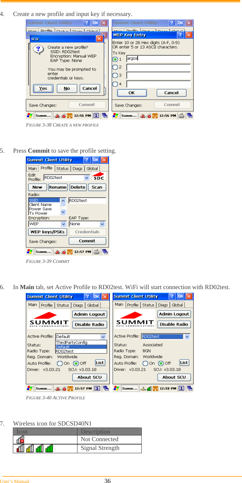  User’s Manual                                                            36  4.  Create a new profile and input key if necessary.     FIGURE 3-38 CREATE A NEW PROFILE   5. Press Commit to save the profile setting.    FIGURE 3-39 COMMIT   6. In Main tab, set Active Profile to RD02test. WiFi will start connection with RD02test.     FIGURE 3-40 ACTIVE PROFILE   7.  Wireless icon for SDCSD40N1 Icon  Description  Not Connected         Signal Strength  