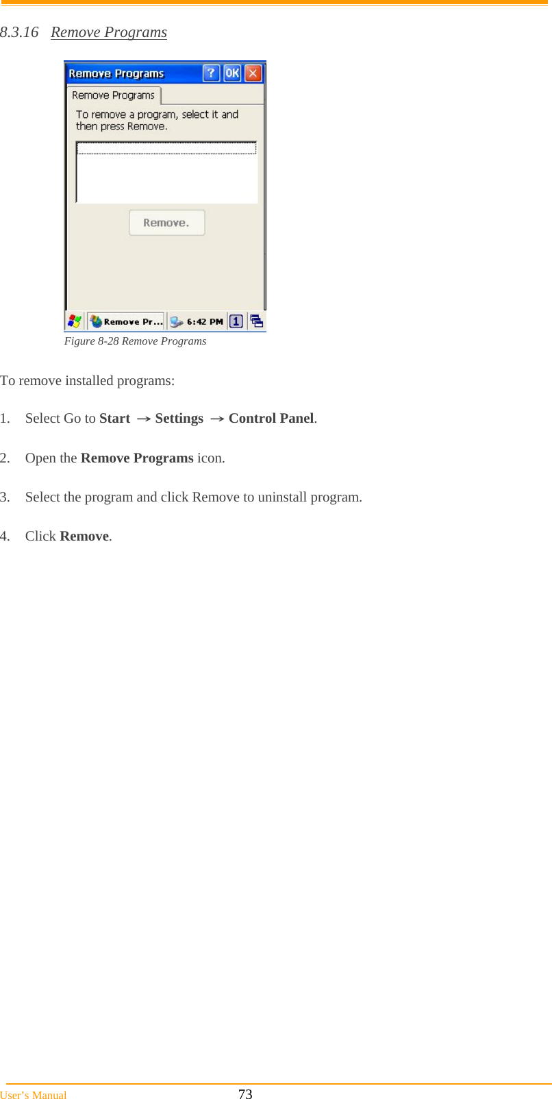  User’s Manual                                                            73  8.3.16 Remove Programs   Figure 8-28 Remove Programs  To remove installed programs:  1.  Select Go to Start → Settings → Control Panel.  2. Open the Remove Programs icon.  3.  Select the program and click Remove to uninstall program.  4. Click Remove.   