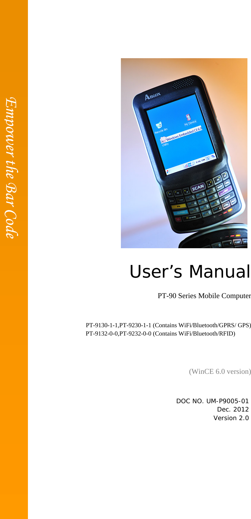                                                               User’s Manual PT-90 Series Mobile Computer    PT-9130-1-1,PT-9230-1-1 (Contains WiFi/Bluetooth/GPRS/ GPS)                                    PT-9132-0-0,PT-9232-0-0 (Contains WiFi/Bluetooth/RFID)   (WinCE 6.0 version)   DOC NO. UM-P9005-01 Dec. 2012 Version 2.0                                       Empower the Bar Code 