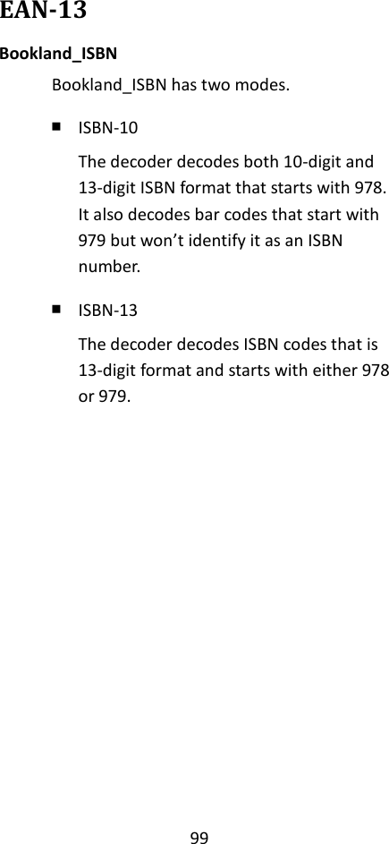 99  EAN-13 Bookland_ISBN Bookland_ISBN has two modes. ￭ ISBN-10 The decoder decodes both 10-digit and 13-digit ISBN format that starts with 978. It also decodes bar codes that start with 979 but won’t identify it as an ISBN number. ￭ ISBN-13 The decoder decodes ISBN codes that is 13-digit format and starts with either 978 or 979.            