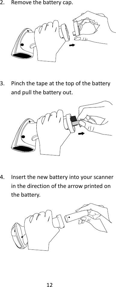 12  2. Remove the battery cap.   3. Pinch the tape at the top of the battery and pull the battery out.   4. Insert the new battery into your scanner in the direction of the arrow printed on the battery.    