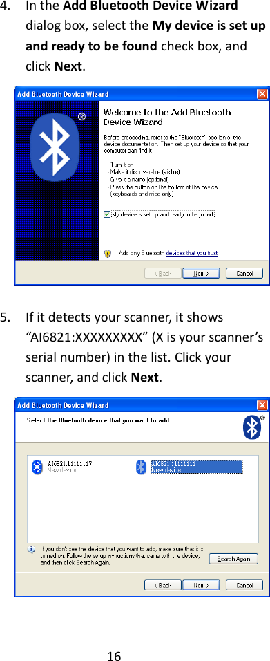 16  4. In the Add Bluetooth Device Wizard dialog box, select the My device is set up and ready to be found check box, and click Next.   5. If it detects your scanner, it shows “AI6821:XXXXXXXXX” (X is your scanner’s serial number) in the list. Click your scanner, and click Next.    