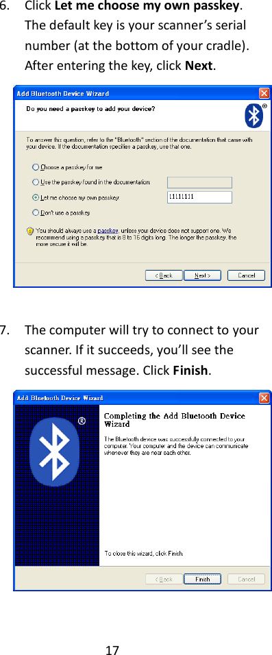 17  6. Click Let me choose my own passkey. The default key is your scanner’s serial number (at the bottom of your cradle). After entering the key, click Next.    7. The computer will try to connect to your scanner. If it succeeds, you’ll see the successful message. Click Finish.   