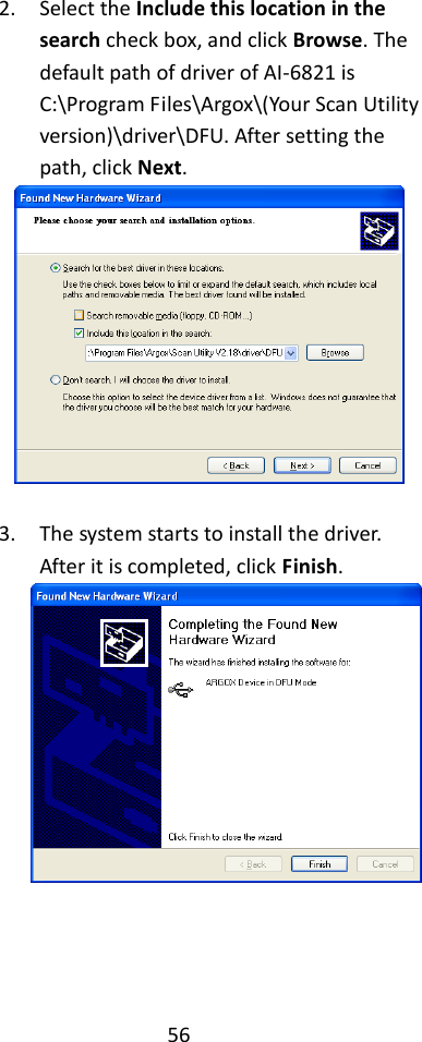 56  2. Select the Include this location in the search check box, and click Browse. The default path of driver of AI-6821 is C:\Program Files\Argox\(Your Scan Utility version)\driver\DFU. After setting the path, click Next.   3. The system starts to install the driver. After it is completed, click Finish.  