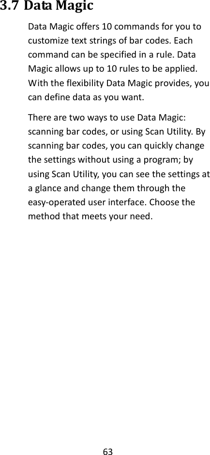 63  3.7 Data Magic Data Magic offers 10 commands for you to customize text strings of bar codes. Each command can be specified in a rule. Data Magic allows up to 10 rules to be applied. With the flexibility Data Magic provides, you can define data as you want. There are two ways to use Data Magic: scanning bar codes, or using Scan Utility. By scanning bar codes, you can quickly change the settings without using a program; by using Scan Utility, you can see the settings at a glance and change them through the easy-operated user interface. Choose the method that meets your need.       