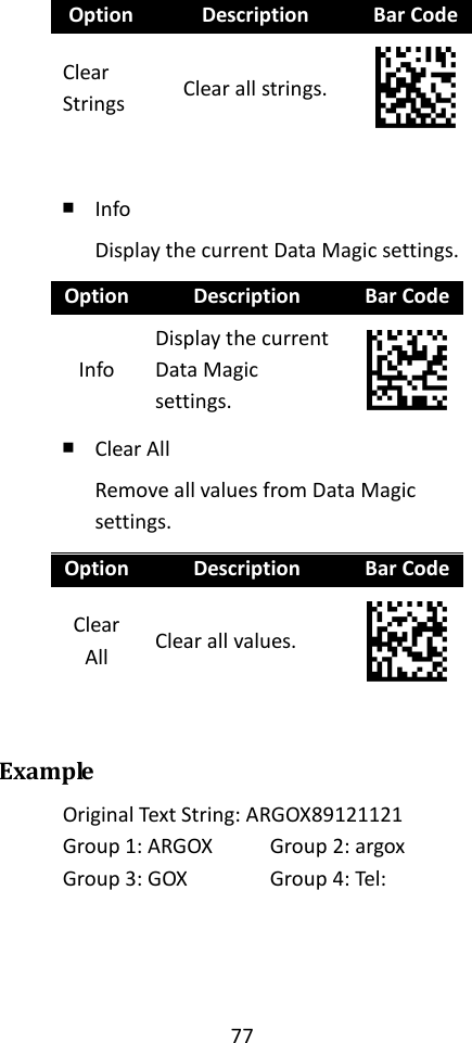 77  Option Description Bar Code Clear Strings Clear all strings.   ￭ Info Display the current Data Magic settings. Option Description Bar Code Info Display the current Data Magic settings.  ￭ Clear All Remove all values from Data Magic settings. Option Description Bar Code Clear All Clear all values.   Example Original Text String: ARGOX89121121 Group 1: ARGOX   Group 2: argox Group 3: GOX    Group 4: Tel:     