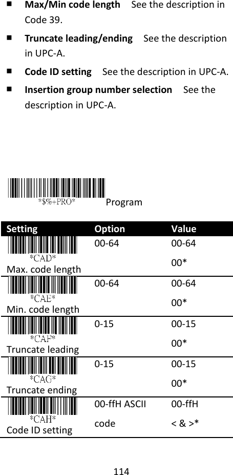 114   ￭ Max/Min code length  See the description in Code 39. ￭ Truncate leading/ending    See the description in UPC-A. ￭ Code ID setting  See the description in UPC-A. ￭ Insertion group number selection  See the description in UPC-A.      Program  Setting Option Value  Max. code length 00-64 00-64 00*  Min. code length 00-64 00-64 00*  Truncate leading 0-15 00-15 00*  Truncate ending 0-15 00-15 00*  Code ID setting 00-ffH ASCII code 00-ffH &lt; &amp; &gt;* 