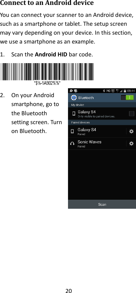 20  Connect to an Android device You can connect your scanner to an Android device, such as a smartphone or tablet. The setup screen may vary depending on your device. In this section, we use a smartphone as an example. 1. Scan the Android HID bar code.  2. On your Android smartphone, go to the Bluetooth setting screen. Turn on Bluetooth.             