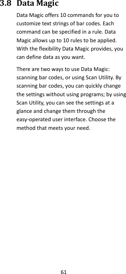 61  3.8 Data Magic Data Magic offers 10 commands for you to customize text strings of bar codes. Each command can be specified in a rule. Data Magic allows up to 10 rules to be applied. With the flexibility Data Magic provides, you can define data as you want. There are two ways to use Data Magic: scanning bar codes, or using Scan Utility. By scanning bar codes, you can quickly change the settings without using programs; by using Scan Utility, you can see the settings at a glance and change them through the easy-operated user interface. Choose the method that meets your need.      