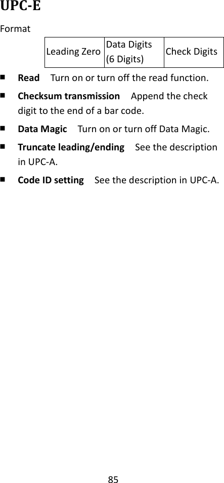 85  UPC-E Format Leading Zero Data Digits (6 Digits) Check Digits ￭ Read  Turn on or turn off the read function. ￭ Checksum transmission  Append the check digit to the end of a bar code. ￭ Data Magic  Turn on or turn off Data Magic. ￭ Truncate leading/ending    See the description in UPC-A. ￭ Code ID setting  See the description in UPC-A.                      