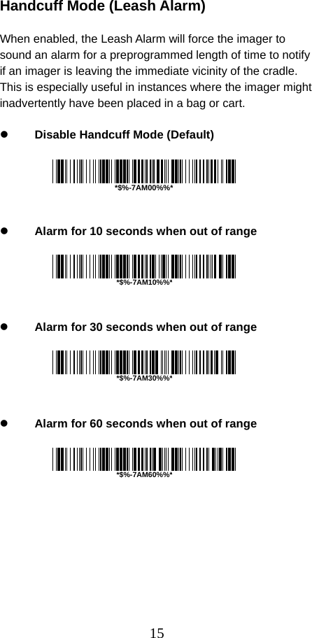  15 Handcuff Mode (Leash Alarm)  When enabled, the Leash Alarm will force the imager to sound an alarm for a preprogrammed length of time to notify if an imager is leaving the immediate vicinity of the cradle. This is especially useful in instances where the imager might inadvertently have been placed in a bag or cart.  z Disable Handcuff Mode (Default)      z Alarm for 10 seconds when out of range      z Alarm for 30 seconds when out of range      z Alarm for 60 seconds when out of range            *$%-7AM00%%**$%-7AM30%%**$%-7AM60%%**$%-7AM10%%*