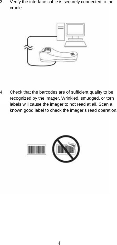  43.  Verify the interface cable is securely connected to the cradle.              4.  Check that the barcodes are of sufficient quality to be recognized by the imager. Wrinkled, smudged, or torn labels will cause the imager to not read at all. Scan a known good label to check the imager’s read operation.              